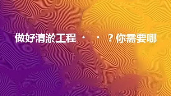 做好清淤工程？你需要哪些資料？